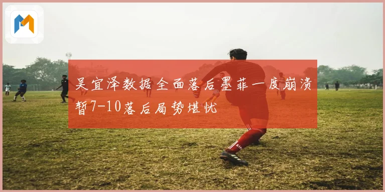 吴宜泽数据全面落后墨菲一度崩溃暂7-10落后局势堪忧