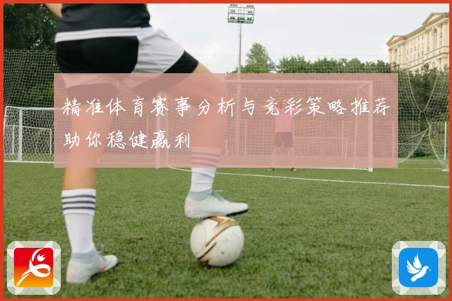 精准体育赛事分析与竞彩策略推荐助你稳健赢利