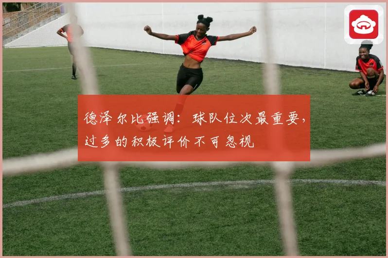 德泽尔比强调：球队位次最重要，过多的积极评价不可忽视