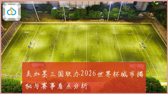 美加墨三国联办2026世界杯城市揭秘与赛事看点分析