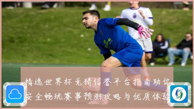 精选世界杯竞猜信誉平台指南助你安全畅玩赛事预测攻略与优质体验