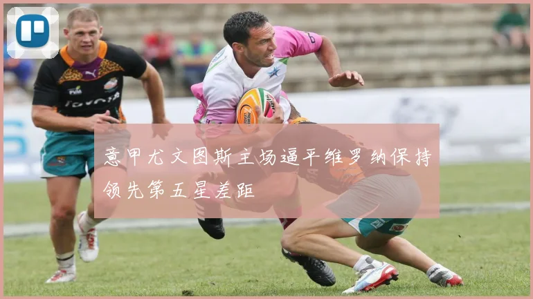 意甲尤文图斯主场逼平维罗纳保持领先第五星差距