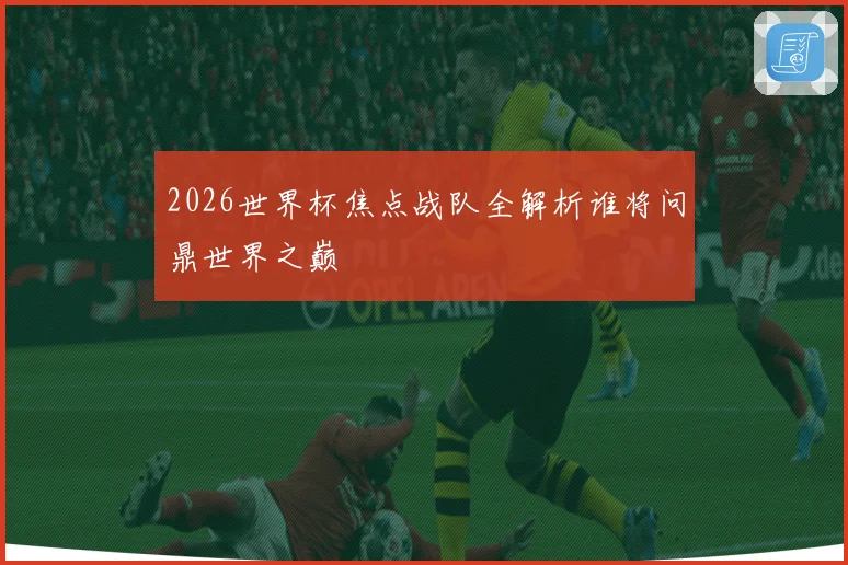 2026世界杯焦点战队全解析谁将问鼎世界之巅