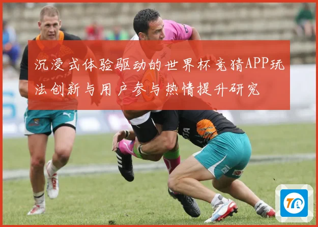 沉浸式体验驱动的世界杯竞猜APP玩法创新与用户参与热情提升研究