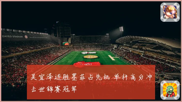 吴宜泽连胜墨菲占先机 单杆高分冲击世锦赛冠军