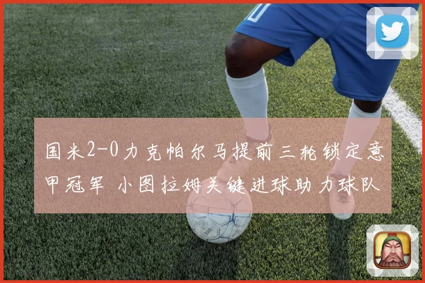 国米2-0力克帕尔马提前三轮锁定意甲冠军 小图拉姆关键进球助力球队夺冠