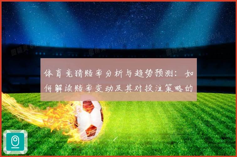 体育竞猜赔率分析与趋势预测：如何解读赔率变动及其对投注策略的影响