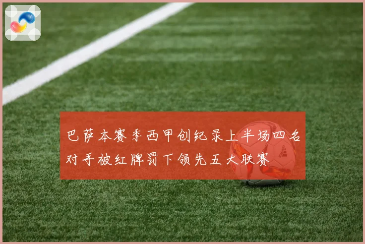 巴萨本赛季西甲创纪录上半场四名对手被红牌罚下领先五大联赛