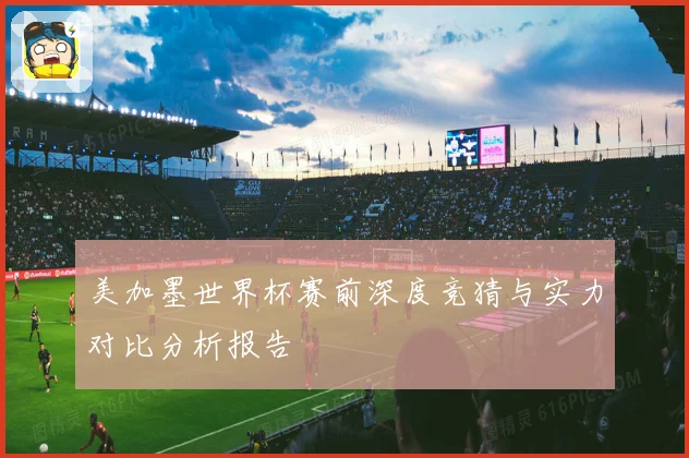 美加墨世界杯赛前深度竞猜与实力对比分析报告